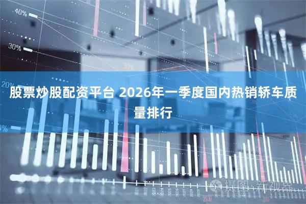 股票炒股配资平台 2026年一季度国内热销轿车质量排行